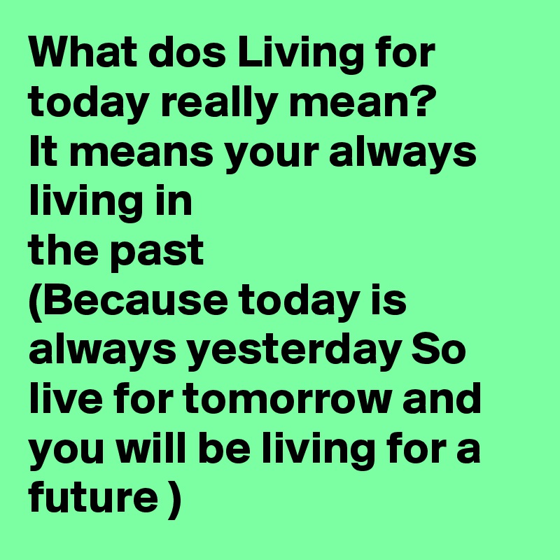 What dos Living for today really mean?
It means your always living in 
the past 
(Because today is always yesterday So live for tomorrow and you will be living for a future )