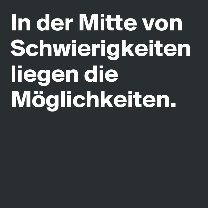In der Mitte von Schwierigkeiten liegen die Möglichkeiten.