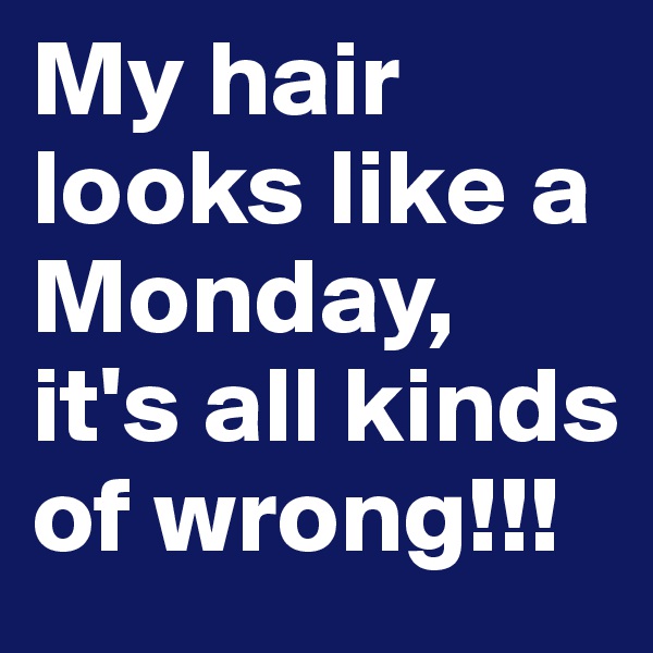 My hair looks like a Monday, it's all kinds of wrong!!!