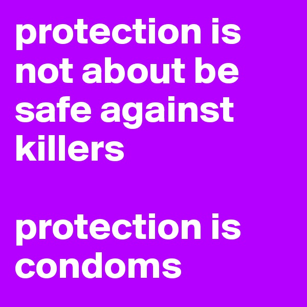 protection is not about be safe against killers 

protection is condoms