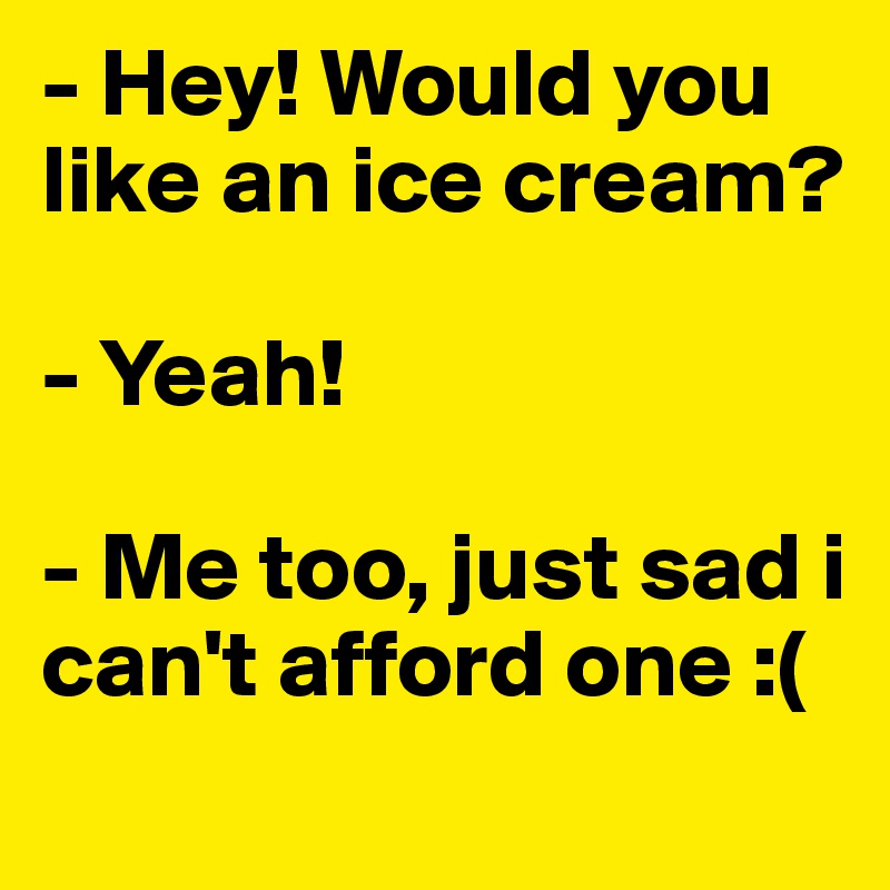 - Hey! Would you like an ice cream?

- Yeah!

- Me too, just sad i can't afford one :(
