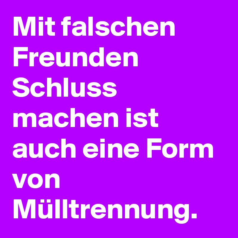 Mit falschen Freunden Schluss machen ist auch eine Form von Mülltrennung. 