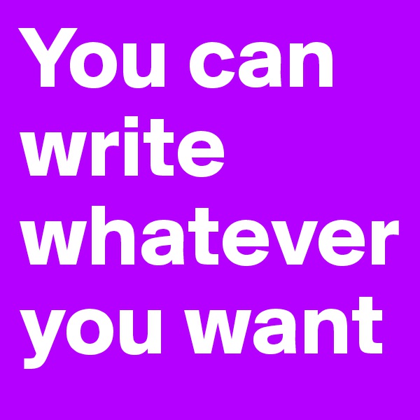 You can write whatever you want 