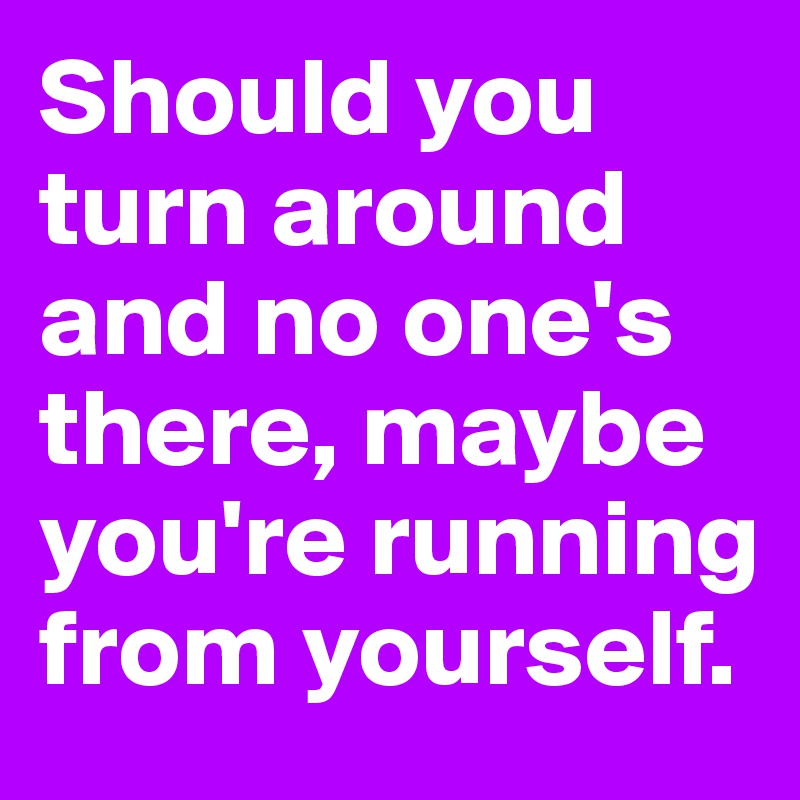 Should you turn around and no one's there, maybe you're running from yourself.