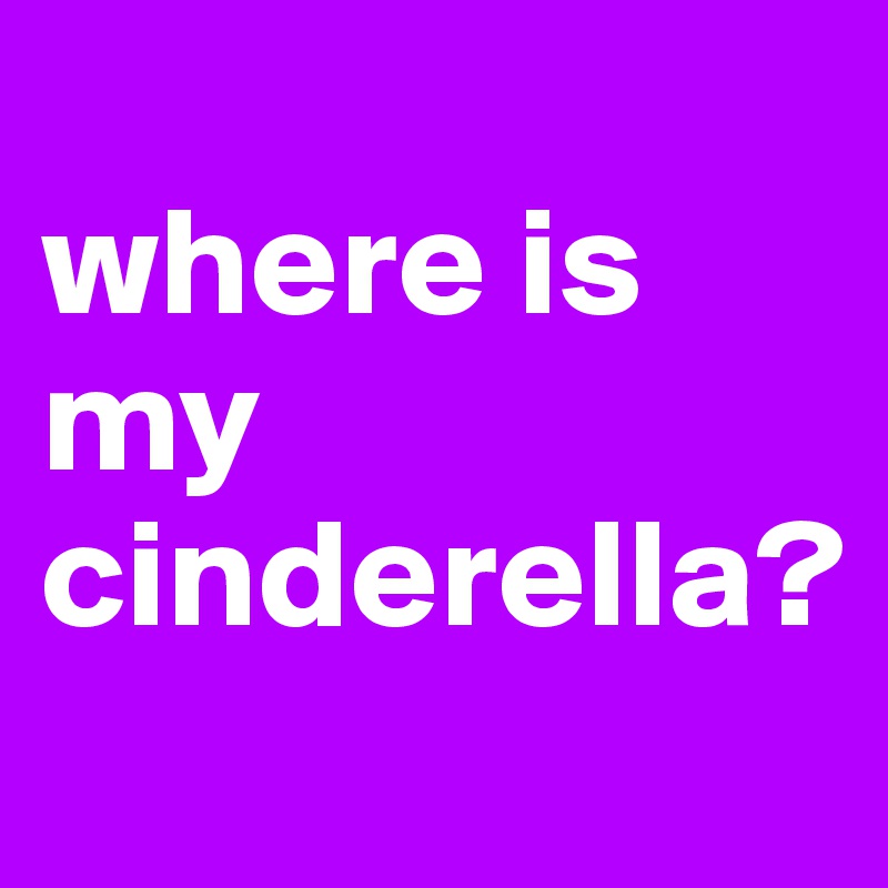 
where is my cinderella?
