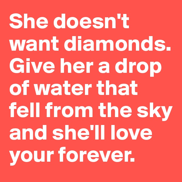 She doesn't want diamonds.
Give her a drop of water that fell from the sky and she'll love your forever.