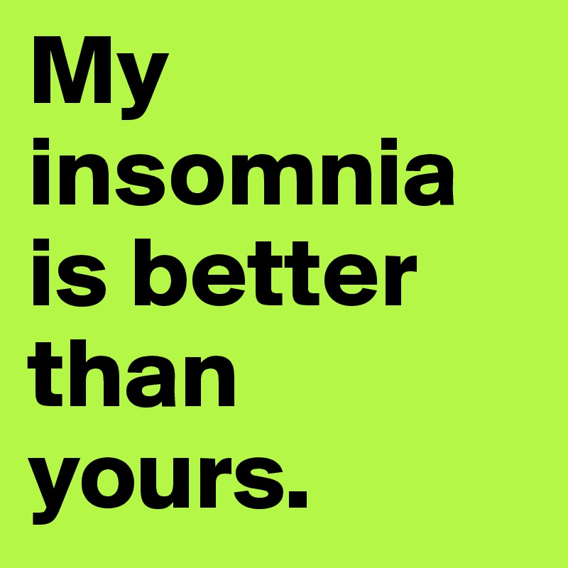 My insomnia is better than yours.