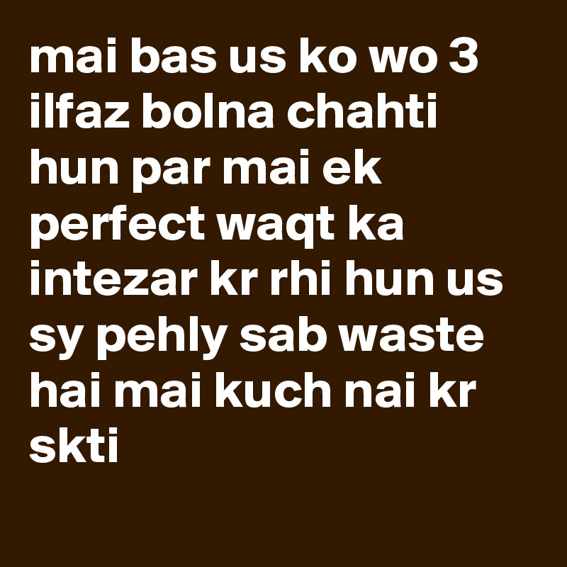 mai bas us ko wo 3 ilfaz bolna chahti hun par mai ek perfect waqt ka intezar kr rhi hun us sy pehly sab waste hai mai kuch nai kr skti
