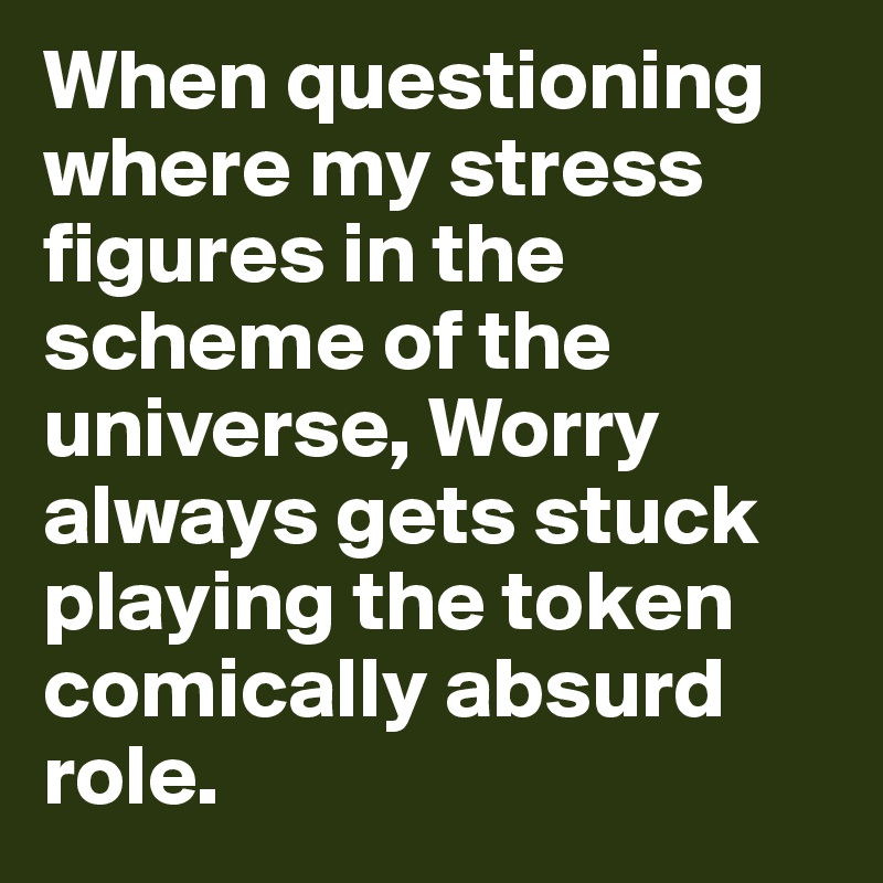 when-questioning-where-my-stress-figures-in-the-scheme-of-the-universe-worry-always-gets-stuck