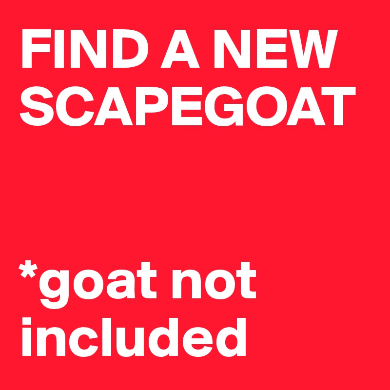 FIND A NEW SCAPEGOAT


*goat not included