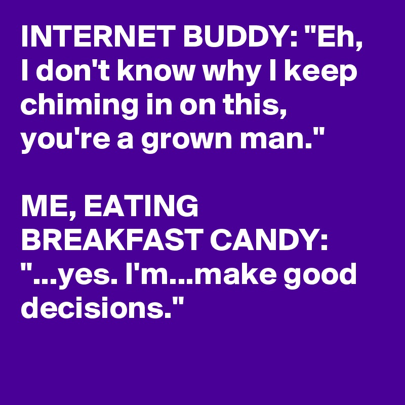 INTERNET BUDDY: "Eh, I don't know why I keep chiming in on this, you're a grown man."

ME, EATING BREAKFAST CANDY: "...yes. I'm...make good decisions."