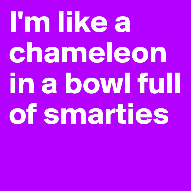 I'm like a chameleon in a bowl full of smarties

