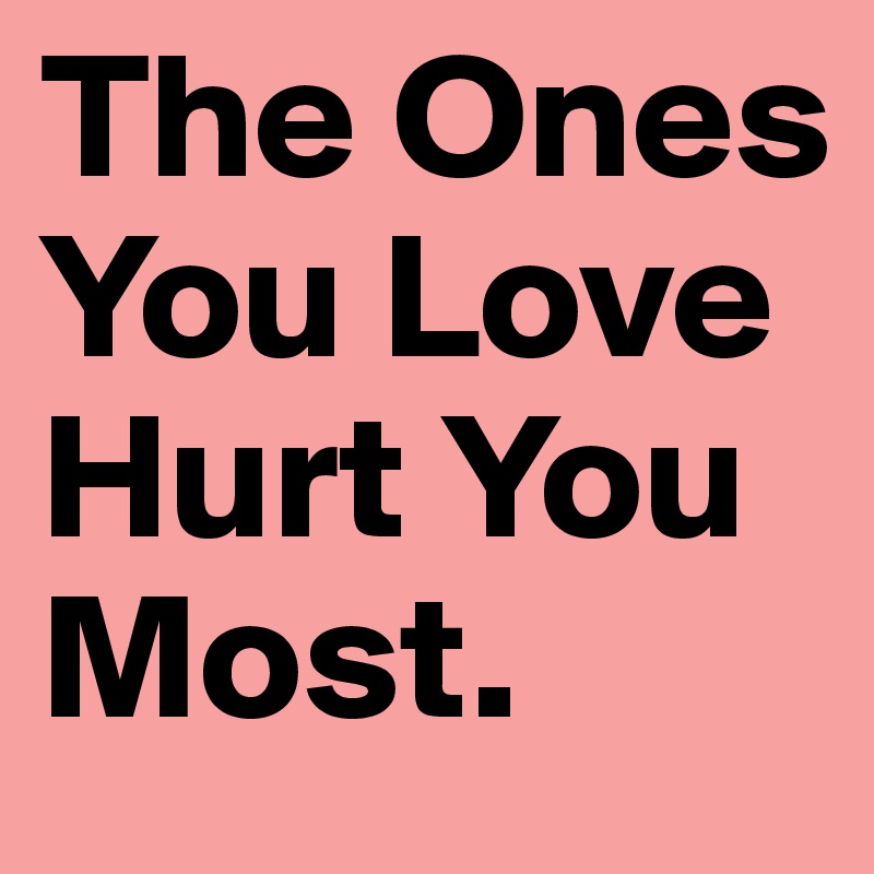 The Ones You Love Hurt You Most.