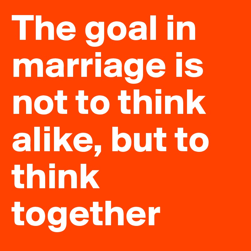 The goal in marriage is not to think alike, but to think together 