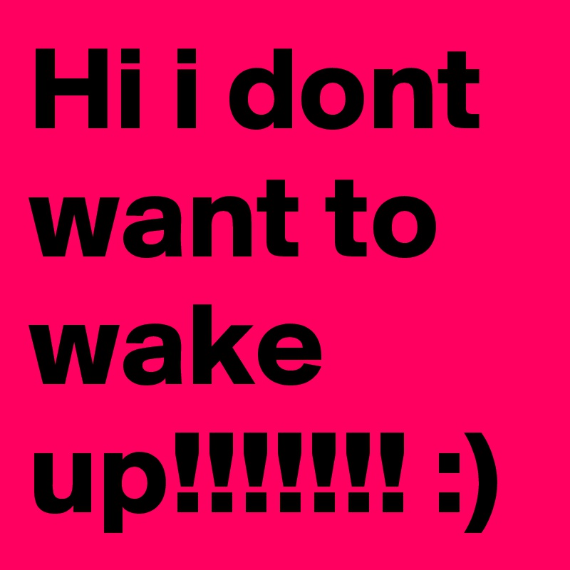 Hi i dont want to wake up!!!!!!! :)