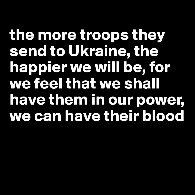 
the more troops they send to Ukraine, the happier we will be, for we feel that we shall have them in our power, we can have their blood


