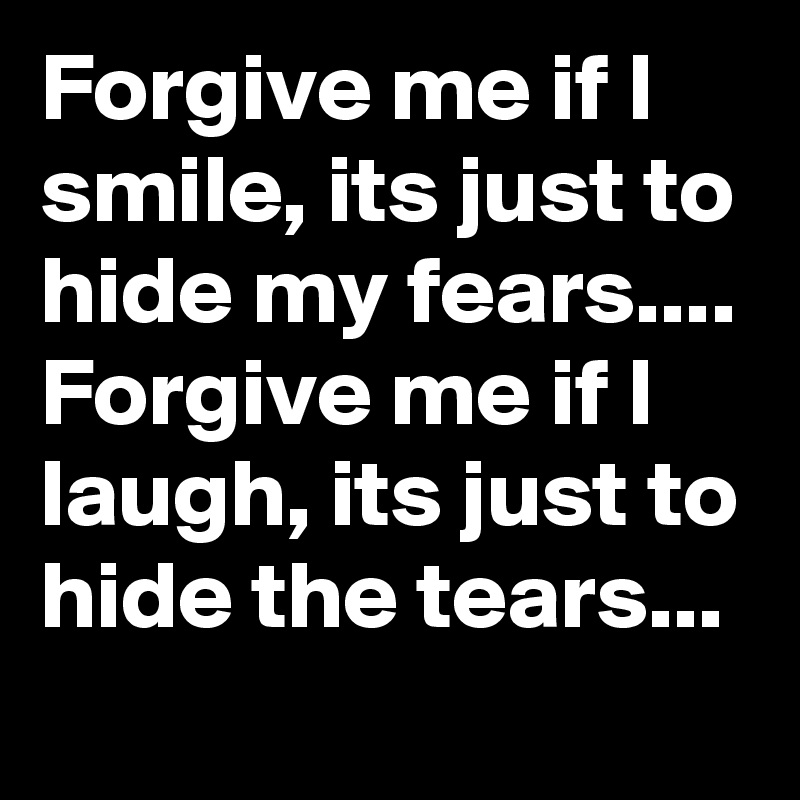 Forgive me if I smile, its just to hide my fears.... Forgive me if I laugh, its just to hide the tears...