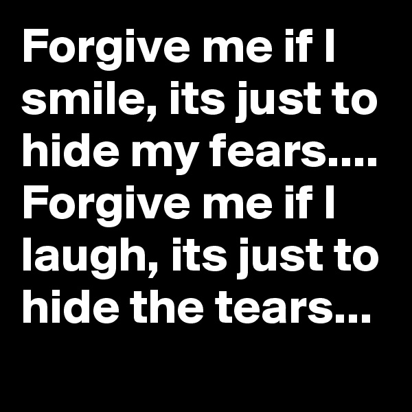 Forgive me if I smile, its just to hide my fears.... Forgive me if I laugh, its just to hide the tears...