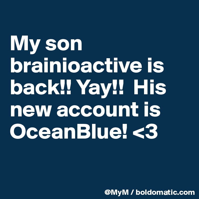 
My son brainioactive is back!! Yay!!  His new account is OceanBlue! <3 

