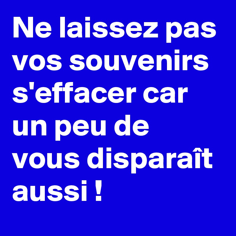 Ne laissez pas vos souvenirs s'effacer car un peu de vous disparaît aussi !