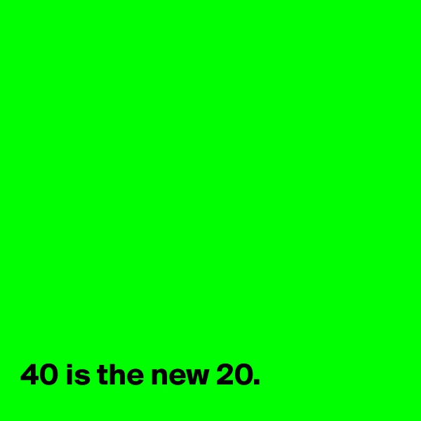 










40 is the new 20.