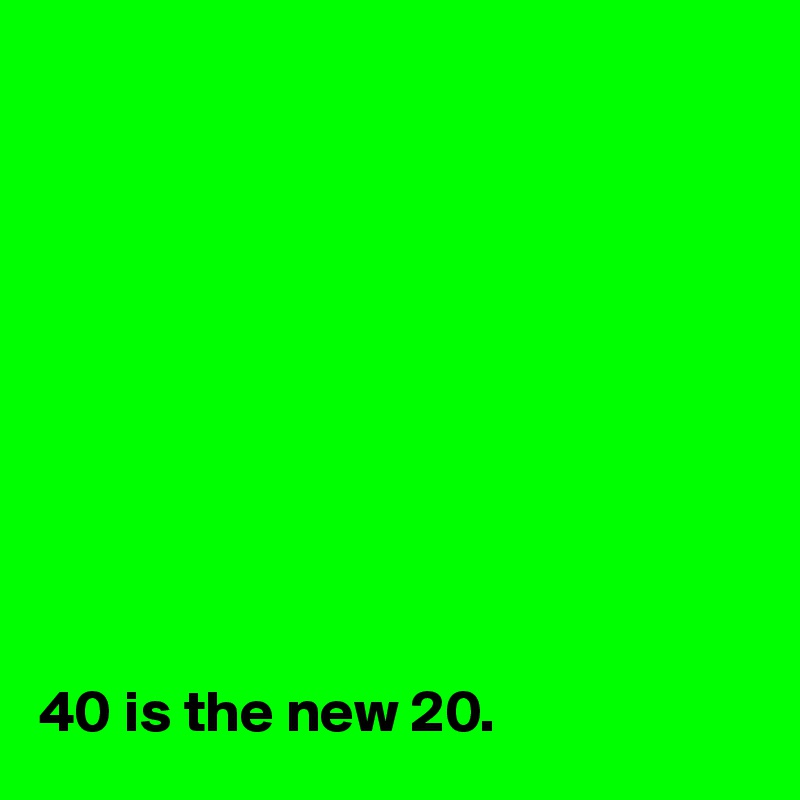 










40 is the new 20.