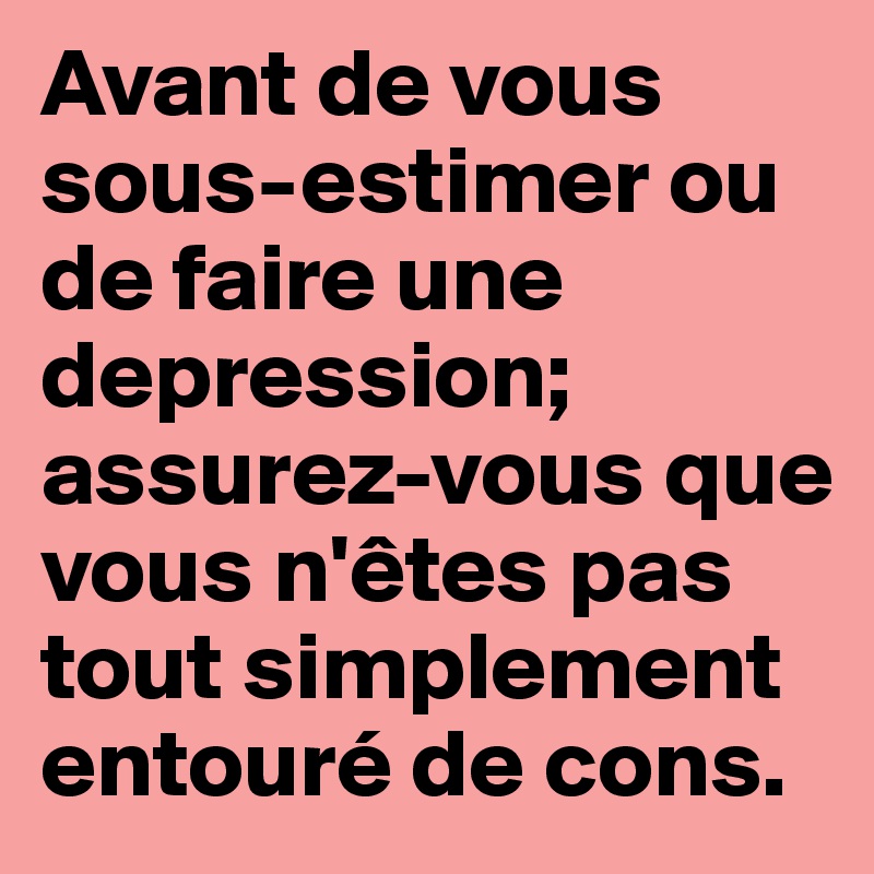 Avant de vous sous-estimer ou de faire une depression; assurez-vous que vous n'êtes pas tout simplement entouré de cons.