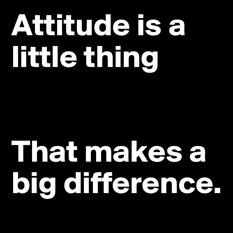 Attitude is a little thing


That makes a big difference.