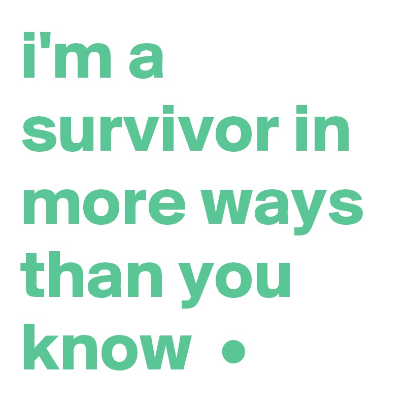 i'm a survivor in more ways than you know  •