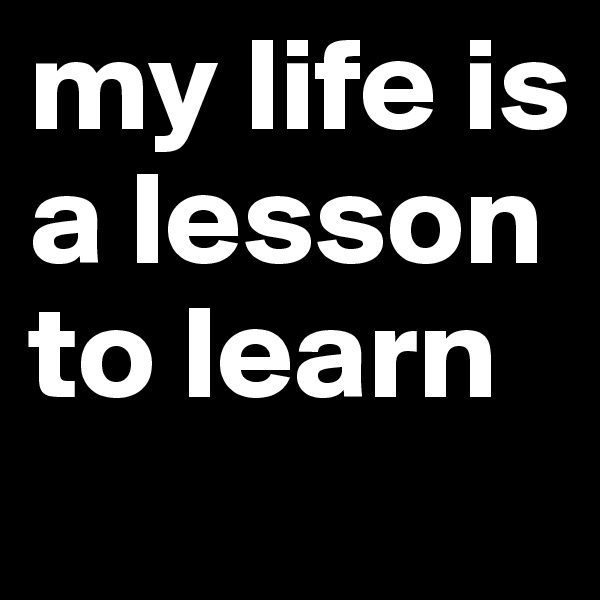 my life is a lesson to learn 