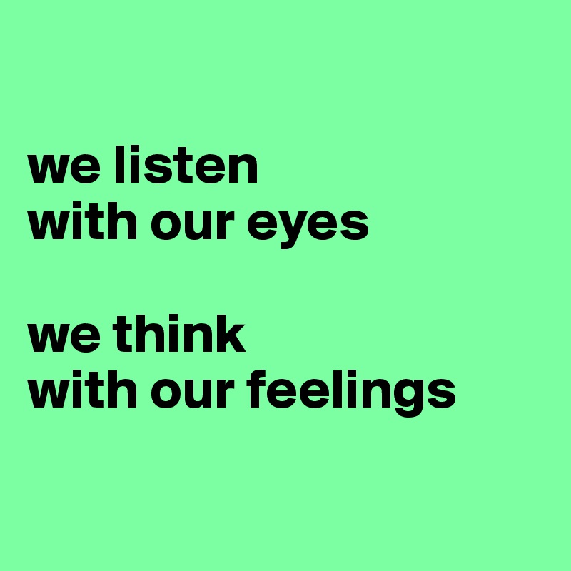 

we listen 
with our eyes

we think 
with our feelings 

