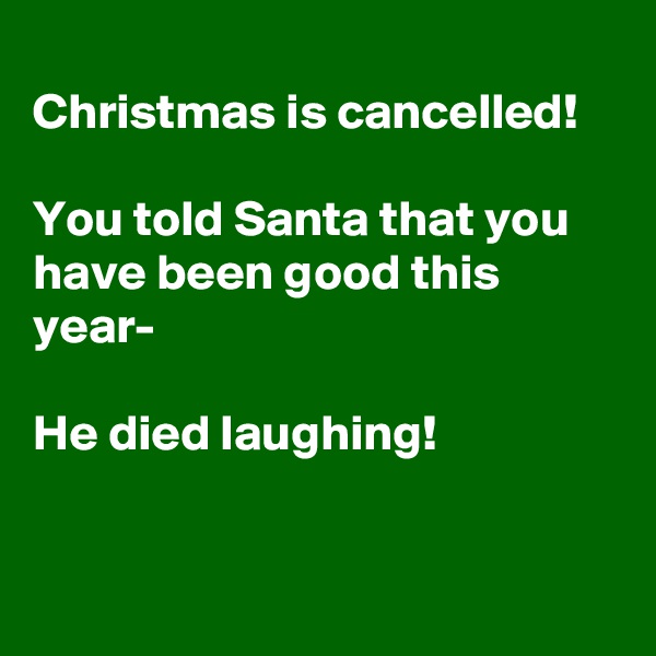 
Christmas is cancelled!

You told Santa that you have been good this year- 

He died laughing!


    