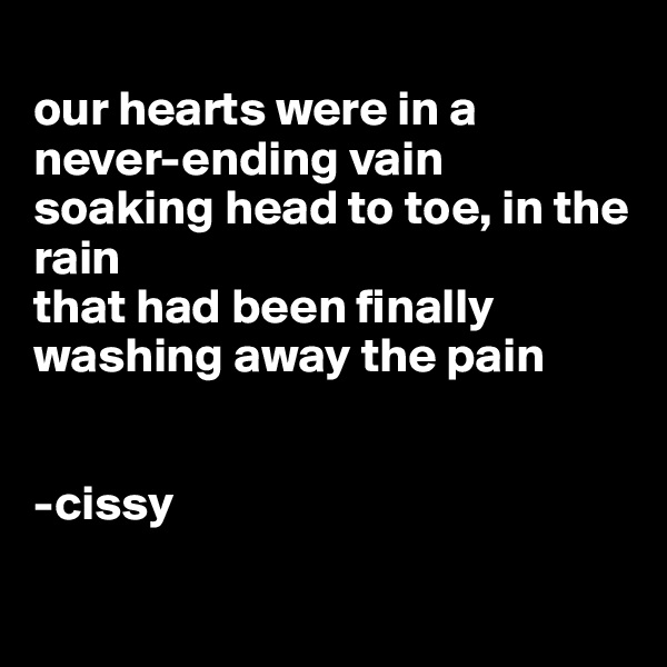 
our hearts were in a never-ending vain
soaking head to toe, in the rain
that had been finally
washing away the pain


-cissy

