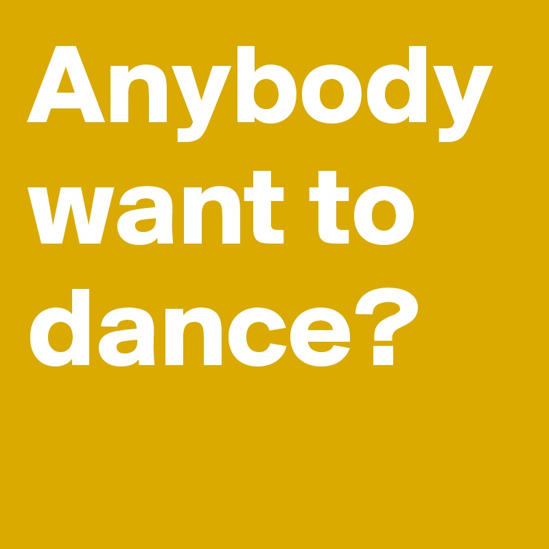 Anybody want to dance?