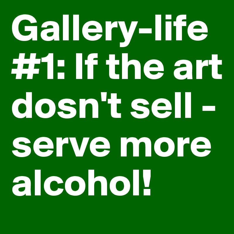 Gallery-life #1: If the art dosn't sell -serve more alcohol!