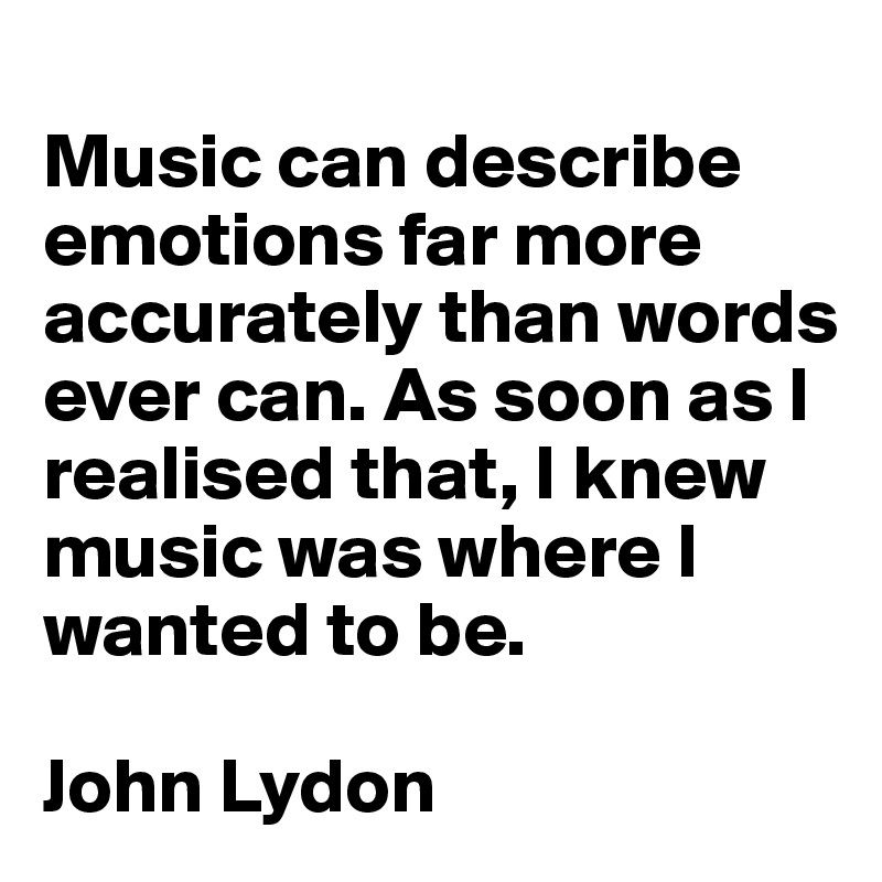 
Music can describe emotions far more accurately than words ever can. As soon as I realised that, I knew music was where I wanted to be. 

John Lydon