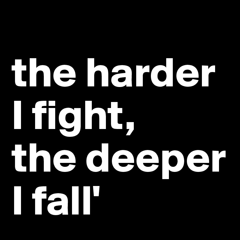 
the harder I fight, 
the deeper I fall'