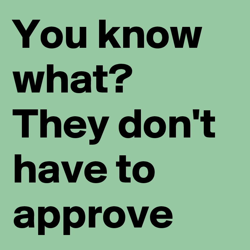 You know what? They don't have to approve