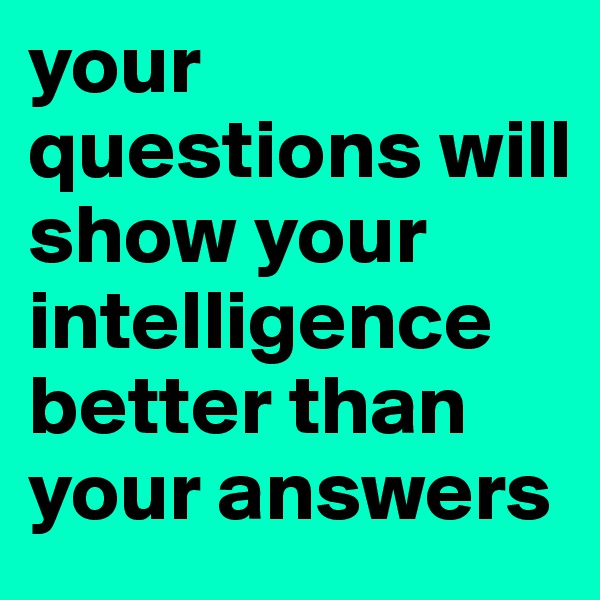your questions will show your intelligence better than your answers