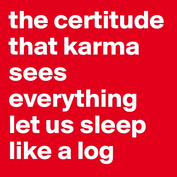 the certitude that karma sees everything let us sleep like a log