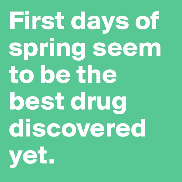 First days of spring seem to be the best drug discovered yet.