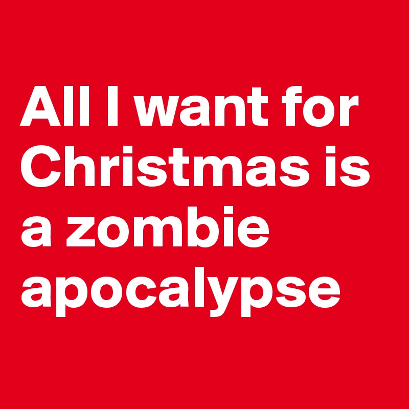 
All I want for Christmas is a zombie apocalypse
