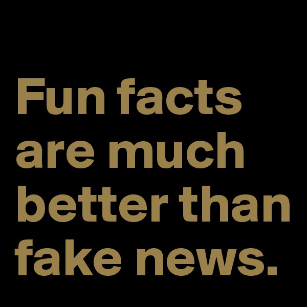 
Fun facts are much better than fake news.
