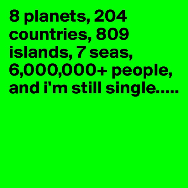 8 planets, 204 countries, 809 islands, 7 seas,
6,000,000+ people,
and i'm still single.....



