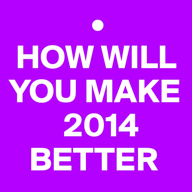             •
 HOW WILL YOU MAKE 
        2014 
   BETTER