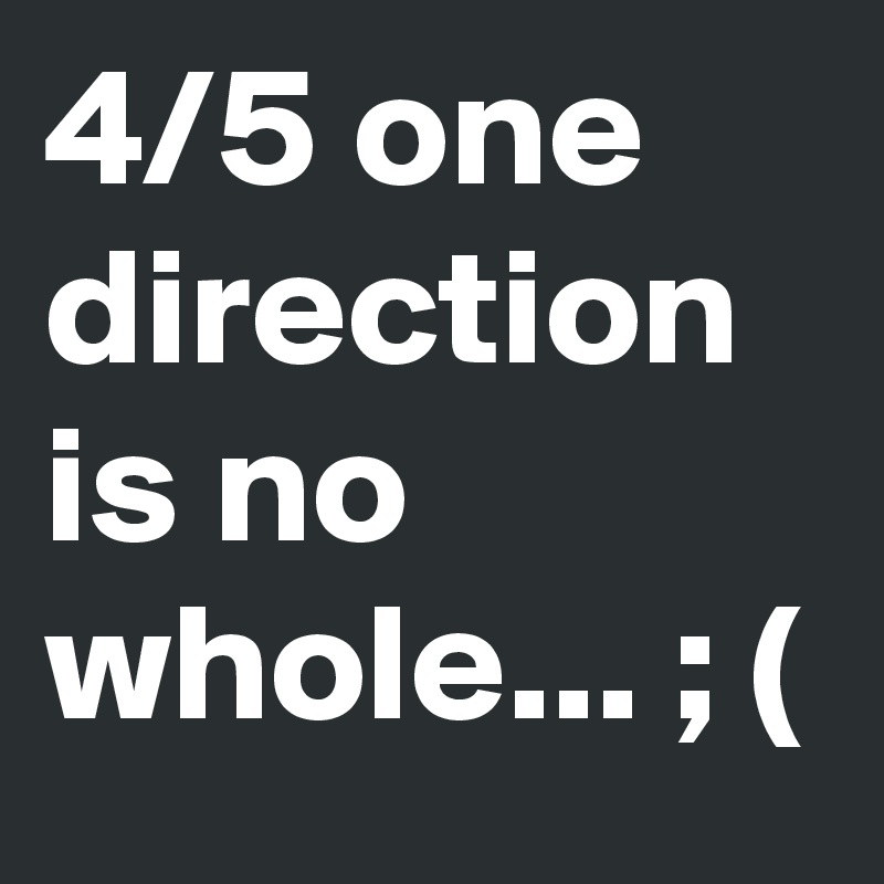 4/5 one direction is no whole... ; (