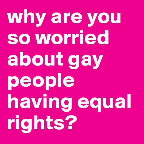 why are you so worried about gay people having equal rights?
