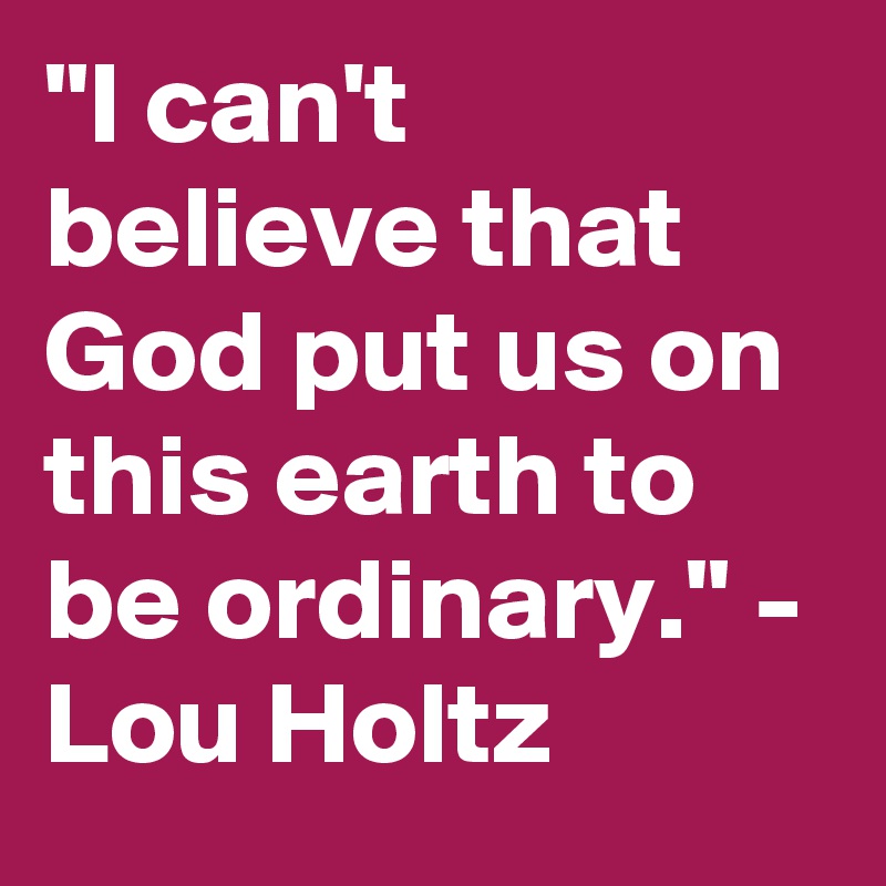 "I can't believe that God put us on this earth to be ordinary." - Lou Holtz