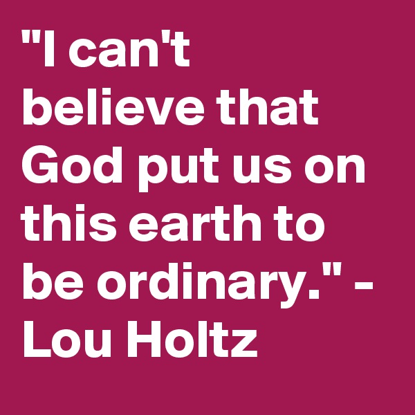 "I can't believe that God put us on this earth to be ordinary." - Lou Holtz