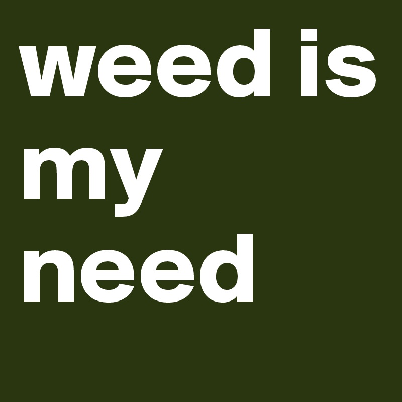 weed is my need 